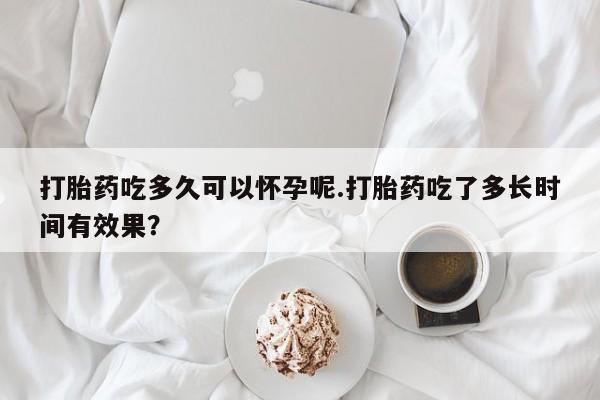 哪里可以买到打胎药打胎药吃多久可以怀孕呢.打胎药吃了多长时间有效果？