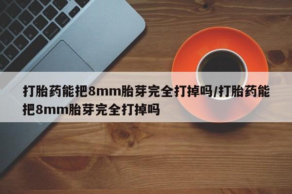 哪里可以买到打胎药打胎药能把8mm胎芽完全打掉吗/打胎药能把8mm胎芽完全打掉吗