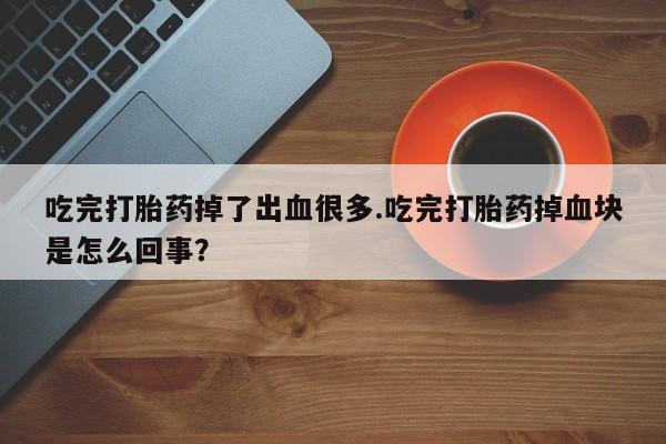 哪里可以买到打胎药吃完打胎药掉了出血很多.吃完打胎药掉血块是怎么回事？