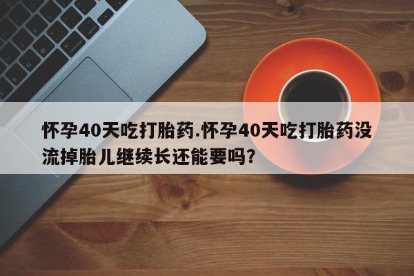 哪里可以买到打胎药怀孕40天吃打胎药.怀孕40天吃打胎药没流掉胎儿继续长还能要吗？