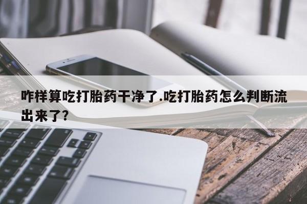 哪里可以买到打胎药咋样算吃打胎药干净了.吃打胎药怎么判断流出来了？