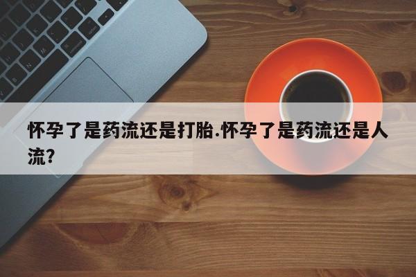 哪里可以买到打胎药怀孕了是药流还是打胎.怀孕了是药流还是人流？