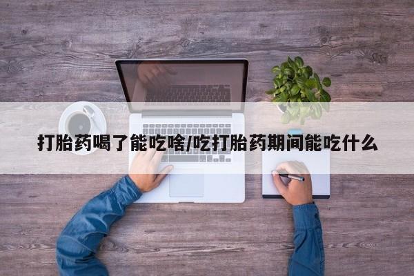 哪里可以买到打胎药打胎药喝了能吃啥/吃打胎药期间能吃什么