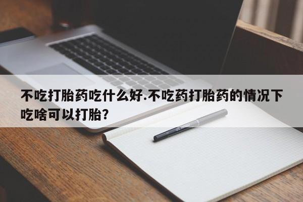 哪里可以买到打胎药不吃打胎药吃什么好.不吃药打胎药的情况下吃啥可以打胎？