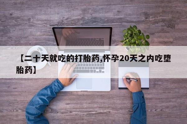 哪里可以买到打胎药【二十天就吃的打胎药,怀孕20天之内吃堕胎药】