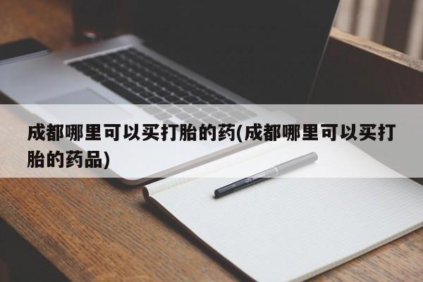 哪里可以买到打胎药成都哪里可以买打胎的药(成都哪里可以买打胎的药品)