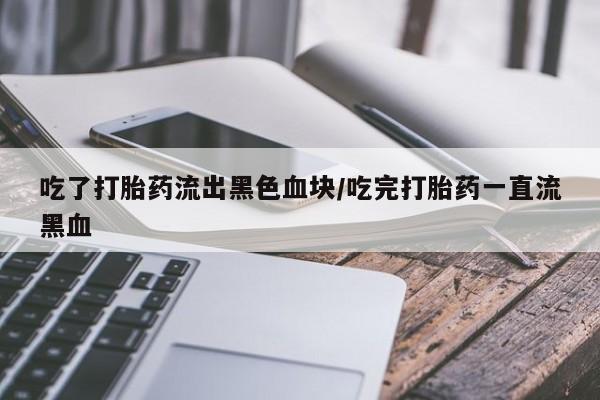 哪里可以买到打胎药吃了打胎药流出黑色血块/吃完打胎药一直流黑血
