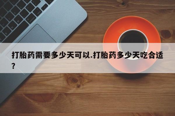 哪里可以买到打胎药打胎药需要多少天可以.打胎药多少天吃合适？