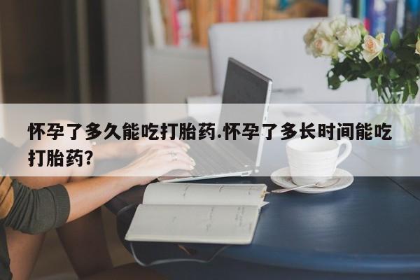 哪里可以买到打胎药怀孕了多久能吃打胎药.怀孕了多长时间能吃打胎药？