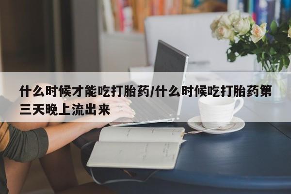 哪里可以买到打胎药什么时候才能吃打胎药/什么时候吃打胎药第三天晚上流出来