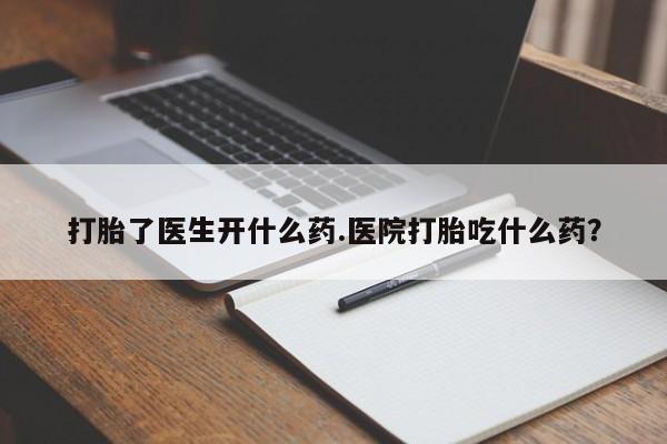 哪里可以买到打胎药打胎了医生开什么药.医院打胎吃什么药？