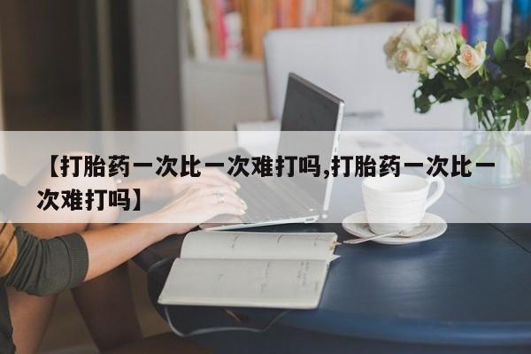哪里可以买到打胎药【打胎药一次比一次难打吗,打胎药一次比一次难打吗】