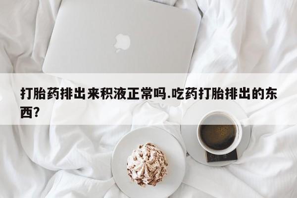 哪里可以买到打胎药打胎药排出来积液正常吗.吃药打胎排出的东西？