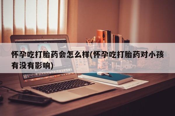 哪里可以买到打胎药怀孕吃打胎药会怎么样(怀孕吃打胎药对小孩有没有影响)