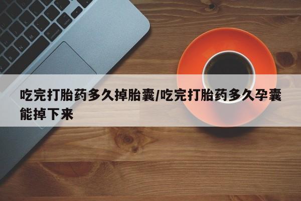 哪里可以买到打胎药吃完打胎药多久掉胎囊/吃完打胎药多久孕囊能掉下来