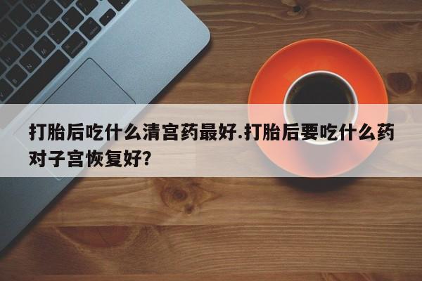 哪里可以买到打胎药打胎后吃什么清宫药最好.打胎后要吃什么药对子宫恢复好？
