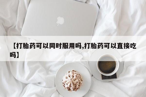 哪里可以买到打胎药【打胎药可以同时服用吗,打胎药可以直接吃吗】