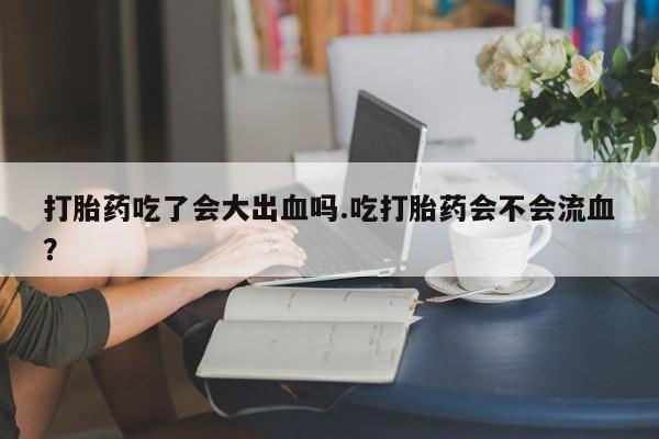 哪里可以买到打胎药打胎药吃了会大出血吗.吃打胎药会不会流血？