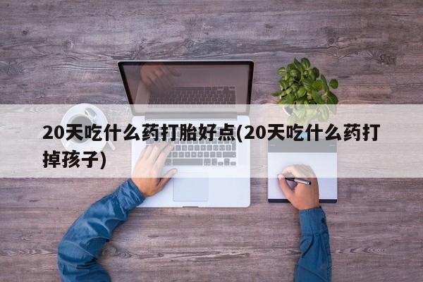 哪里可以买到打胎药20天吃什么药打胎好点(20天吃什么药打掉孩子)