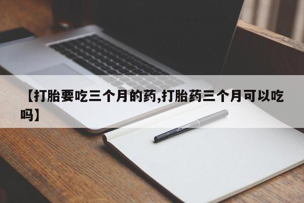 哪里可以买到打胎药【打胎要吃三个月的药,打胎药三个月可以吃吗】