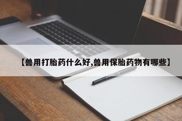 哪里可以买到打胎药【兽用打胎药什么好,兽用保胎药物有哪些】