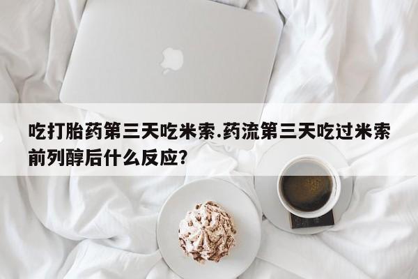 哪里可以买到打胎药吃打胎药第三天吃米索.药流第三天吃过米索前列醇后什么反应？