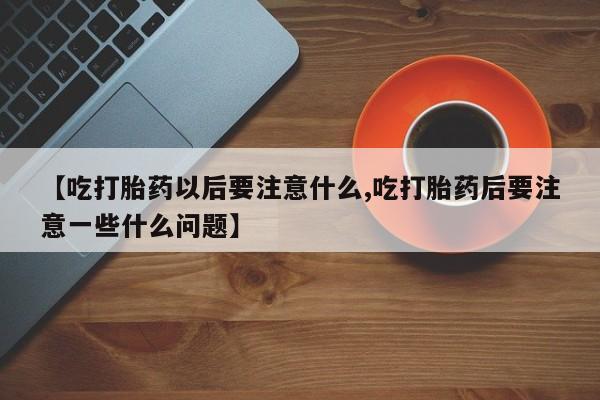 哪里可以买到打胎药【吃打胎药以后要注意什么,吃打胎药后要注意一些什么问题】