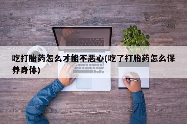 哪里可以买到打胎药吃打胎药怎么才能不恶心(吃了打胎药怎么保养身体)