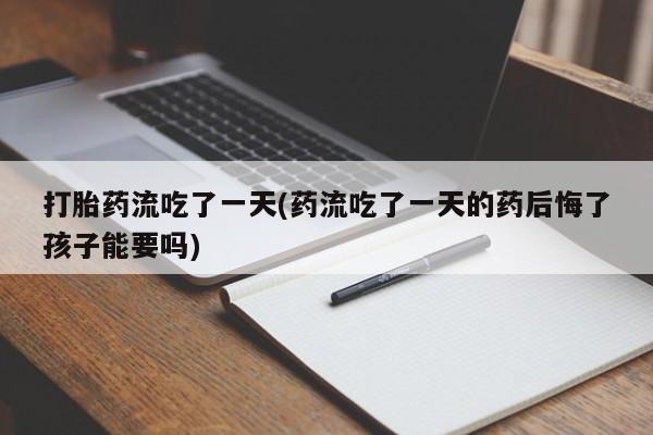 哪里可以买到打胎药打胎药流吃了一天(药流吃了一天的药后悔了孩子能要吗)