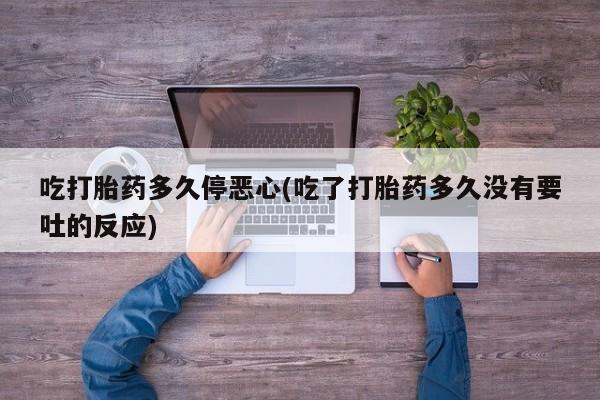 哪里可以买到打胎药吃打胎药多久停恶心(吃了打胎药多久没有要吐的反应)