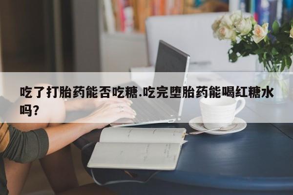 哪里可以买到打胎药吃了打胎药能否吃糖.吃完堕胎药能喝红糖水吗？