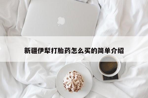 哪里可以买到打胎药新疆伊犁打胎药怎么买的简单介绍