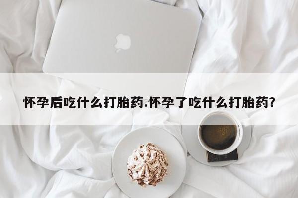 哪里可以买到打胎药怀孕后吃什么打胎药.怀孕了吃什么打胎药？