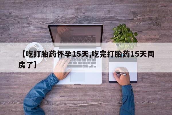 哪里可以买到打胎药【吃打胎药怀孕15天,吃完打胎药15天同房了】