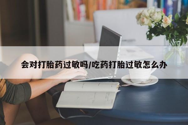 哪里可以买到打胎药会对打胎药过敏吗/吃药打胎过敏怎么办