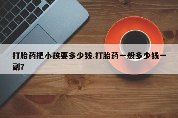 哪里可以买到打胎药打胎药把小孩要多少钱.打胎药一般多少钱一副？