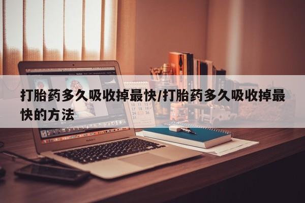 哪里可以买到打胎药打胎药多久吸收掉最快/打胎药多久吸收掉最快的方法