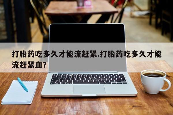 哪里可以买到打胎药打胎药吃多久才能流赶紧.打胎药吃多久才能流赶紧血？