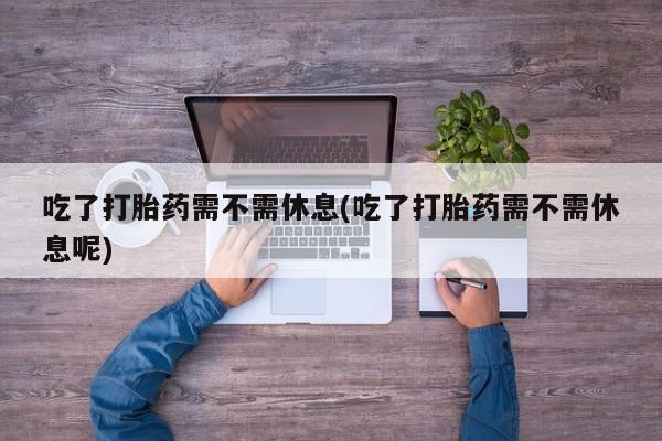 哪里可以买到打胎药吃了打胎药需不需休息(吃了打胎药需不需休息呢)