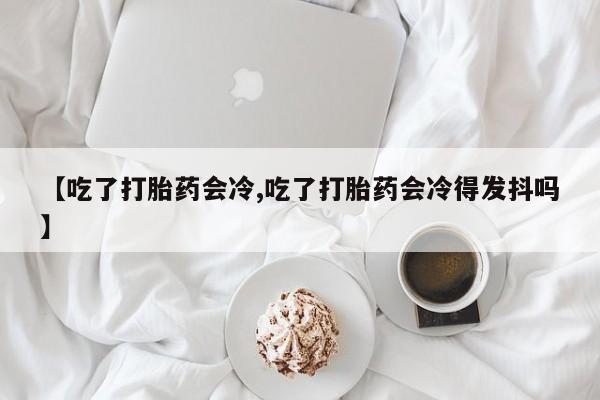 哪里可以买到打胎药【吃了打胎药会冷,吃了打胎药会冷得发抖吗】