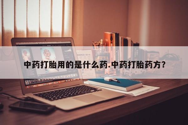哪里可以买到打胎药中药打胎用的是什么药.中药打胎药方？