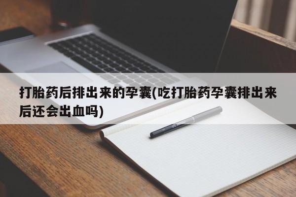 哪里可以买到打胎药打胎药后排出来的孕囊(吃打胎药孕囊排出来后还会出血吗)