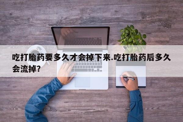 哪里可以买到打胎药吃打胎药要多久才会掉下来.吃打胎药后多久会流掉？