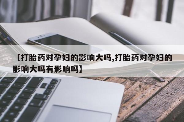 哪里可以买到打胎药【打胎药对孕妇的影响大吗,打胎药对孕妇的影响大吗有影响吗】