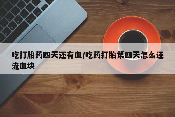 哪里可以买到打胎药吃打胎药四天还有血/吃药打胎第四天怎么还流血块