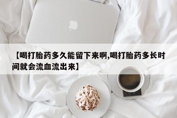 哪里可以买到打胎药【喝打胎药多久能留下来啊,喝打胎药多长时间就会流血流出来】