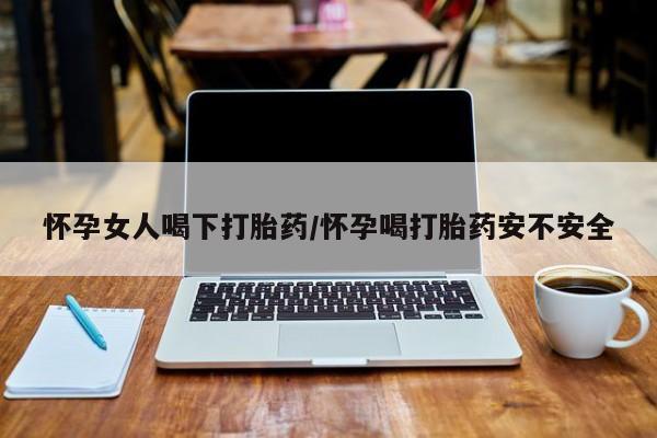 哪里可以买到打胎药怀孕女人喝下打胎药/怀孕喝打胎药安不安全
