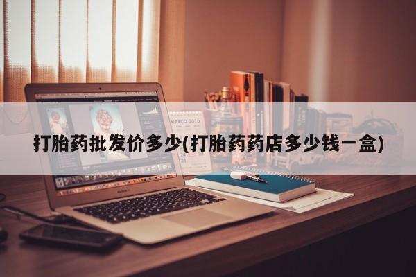 哪里可以买到打胎药打胎药批发价多少(打胎药药店多少钱一盒)