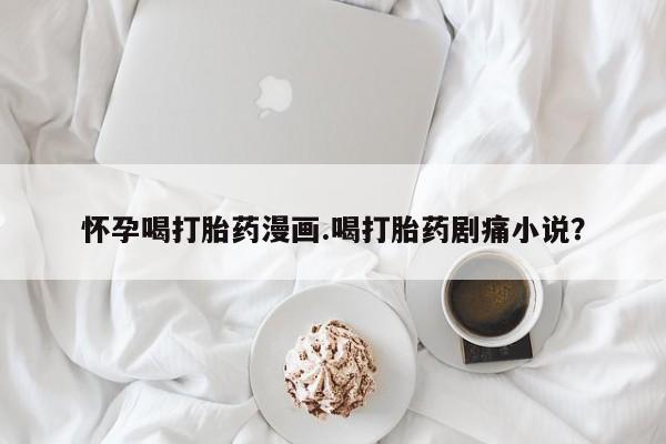 哪里可以买到打胎药怀孕喝打胎药漫画.喝打胎药剧痛小说？