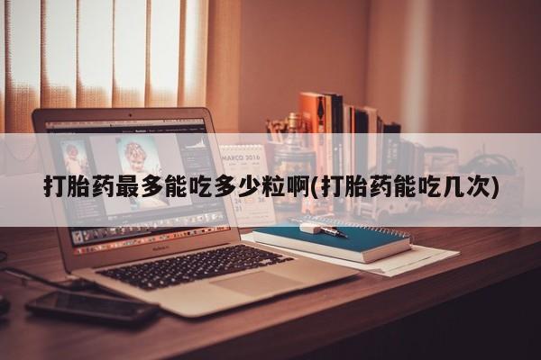 哪里可以买到打胎药打胎药最多能吃多少粒啊(打胎药能吃几次)